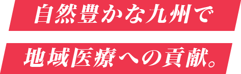 自然豊かな九州で地域医療への貢献。